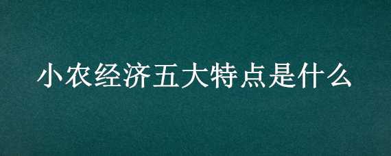 小农经济五大特点是什么（小农经济三大特点）