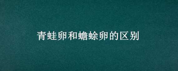 青蛙卵和蟾蜍卵的区别（青蛙卵和蟾蜍卵的区别在哪里）