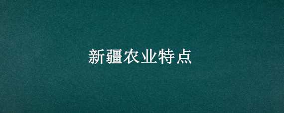 新疆农业特点（新疆农业生产特点）