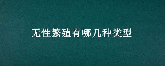 无性繁殖有哪几种类型（无性繁殖有哪几种类型图片）