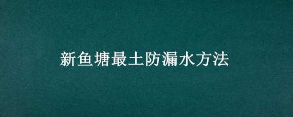 新鱼塘最土防漏水方法 新鱼塘最土防漏水方法图片