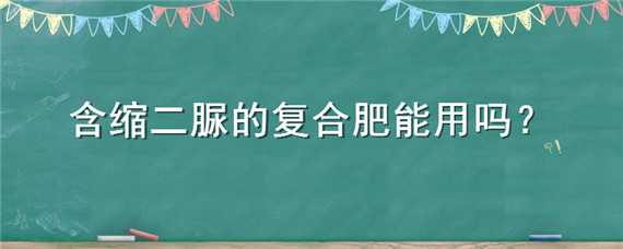 含缩二脲的复合肥能用吗（复合肥含缩二脲和不含缩二脲有什么区别）