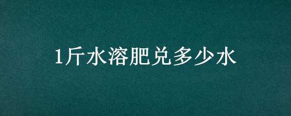 1斤水溶肥兑多少水 1斤水溶肥兑多少水浇兰花