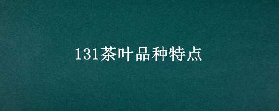 131茶叶品种特点（茶树品种131）