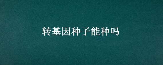 转基因种子能种吗 转基因种子能种吗?