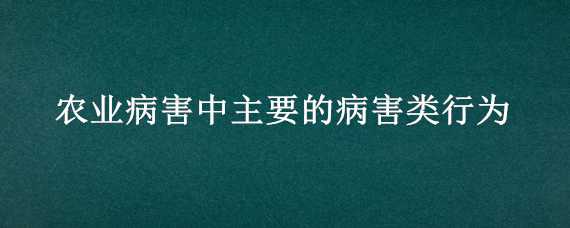 农业病害中主要的病害类行为（农业病害中主要的病害类行为包括）