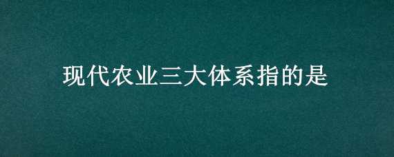 现代农业三大体系指的是 现代农业三大体系指的是什么体系