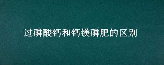 过磷酸钙和钙镁磷肥的区别（磷肥和过磷酸钙一样吗）