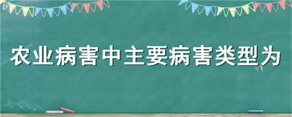 农业病害中主要病害类型为（农业病害中主要病害类型为什么）