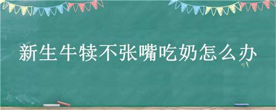 新生牛犊不张嘴吃奶怎么办 新生犊牛不吃奶咋办