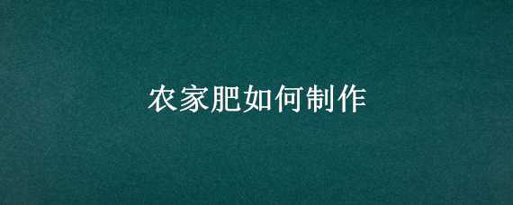 农家肥如何制作（农家肥如何制作出来的）