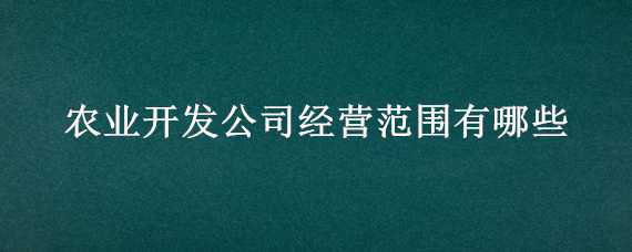 农业开发公司经营范围有哪些 农业开发有限公司的经营范围有哪些