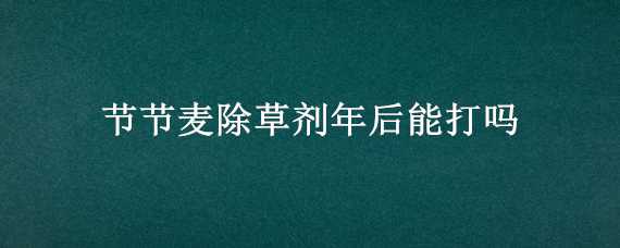 节节麦除草剂年后能打吗 年后还能不能打节节麦除草剂