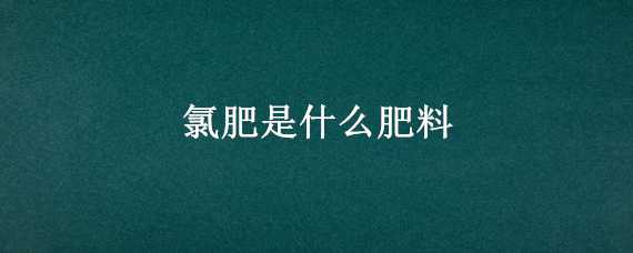 氯肥是什么肥料 氯肥是什么肥料长什么样