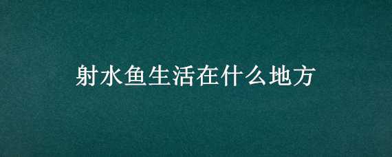 射水鱼生活在什么地方 射水鱼生活在什么地方图片