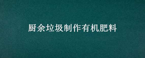 厨余垃圾制作有机肥料 厨余垃圾制作有机肥料是酸性还是碱性