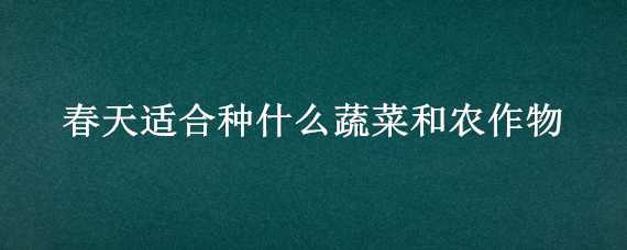 春天适合种什么蔬菜和农作物（春天种什么蔬菜比较好）