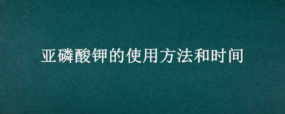 亚磷酸钾的使用方法和时间（亚磷酸钾用法用量）