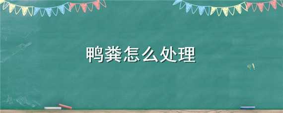 鸭粪怎么处理 鸭粪怎么处理成肥料