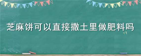 芝麻饼可以直接撒土里做肥料吗 芝麻饼可以直接撒土里做肥料吗图片