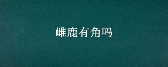 雌鹿有角吗 雌鹿有角吗和雄鹿有什么区别