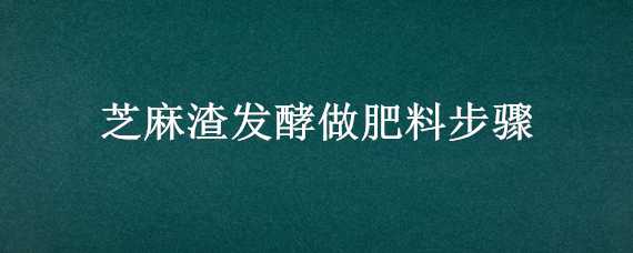 芝麻渣发酵做肥料步骤（芝麻渣怎么发酵后做肥料）