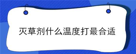 灭草剂什么温度打最合适（灭草剂什么温度打最合适效果好）