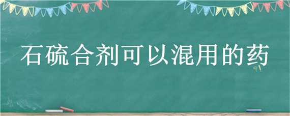 石硫合剂可以混用的药（石硫合剂不能以什么药混合）