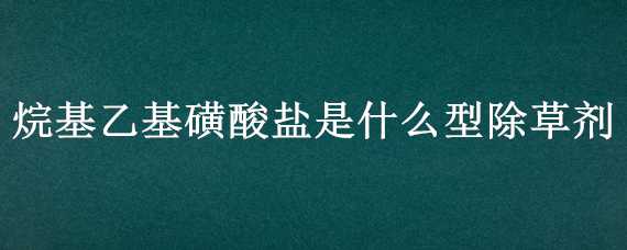 烷基乙基磺酸盐是什么型除草剂（烷基乙基磺酸盐是什么型除草剂打绿豆行了一）