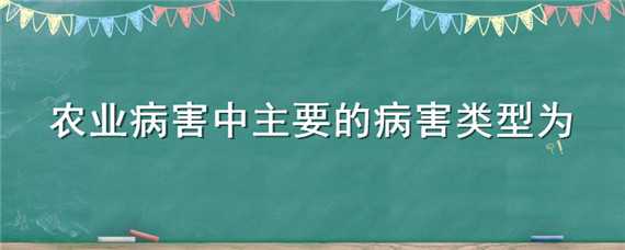 农业病害中主要的病害类型为 农业病害中主要的病害类型为