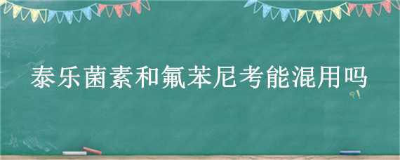 泰乐菌素和氟苯尼考能混用吗（泰乐菌素与氟苯尼考可以联合用药吗?）