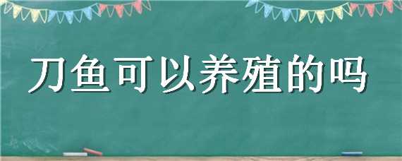 刀鱼可以养殖的吗 刀鱼可以养殖的吗视频