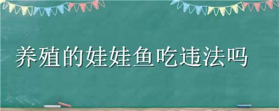 养殖的娃娃鱼吃违法吗（养殖的娃娃鱼吃违法吗?）