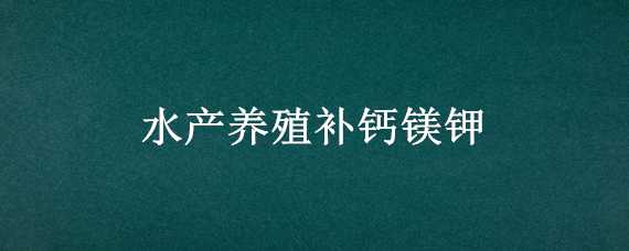 水产养殖补钙镁钾（水产养殖补钙镁钾用量）