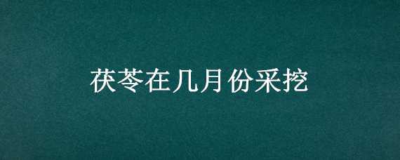 茯苓在几月份采挖 茯苓几月份采收