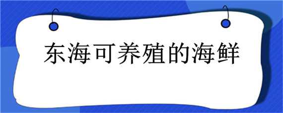 东海可养殖的海鲜 东海可养殖的海鲜品种