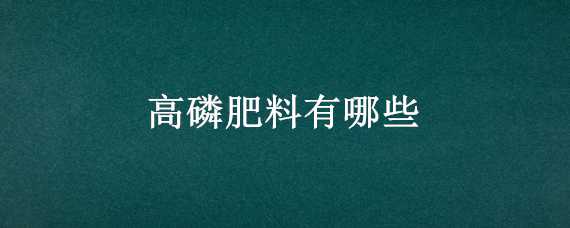 高磷肥料有哪些 高磷肥料有哪些品种