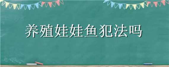 养殖娃娃鱼犯法吗（现在养娃娃鱼犯法吗）