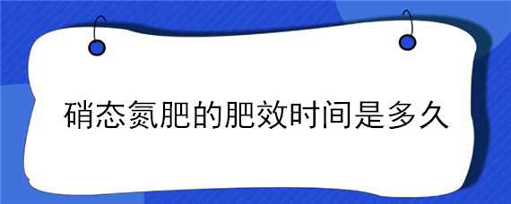 硝态氮肥的肥效时间是多久（硝态氮的肥效期多长）