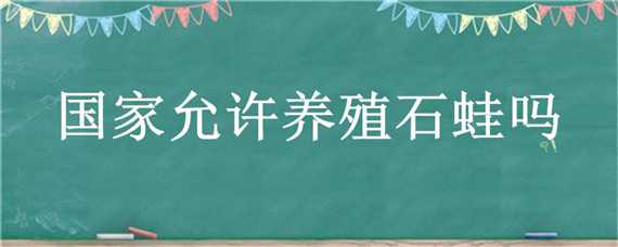 国家允许养殖石蛙吗 国家石蛙养殖政策