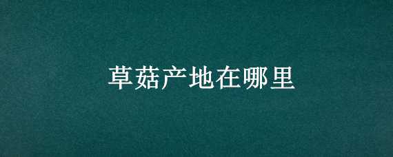 草菇产地在哪里 草菇哪里产的最好