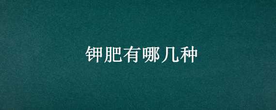 钾肥有哪几种（钾肥有哪几种桉树喜欢那种钾肥）