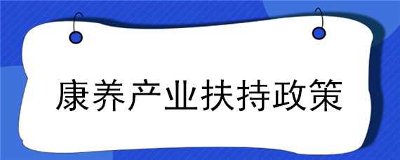 康养产业扶持政策（康养产业扶持政策有哪些）