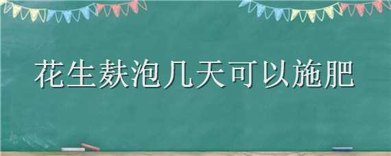 花生麸泡几天可以施肥（花生麸沤肥要多久）