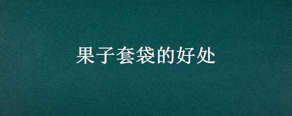 果子套袋的好处 果子套袋的好处和坏处