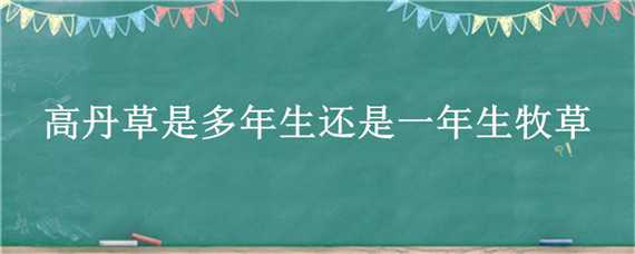 高丹草是多年生还是一年生牧草 高丹草是不是多年生的