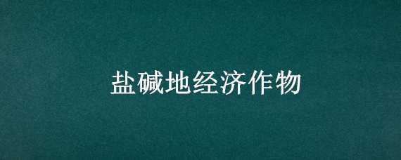 盐碱地经济作物 盐碱地是农业生产的什么