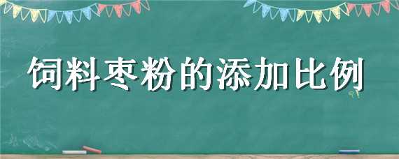 饲料枣粉的添加比例（饲料枣粉喂猪添加比例）