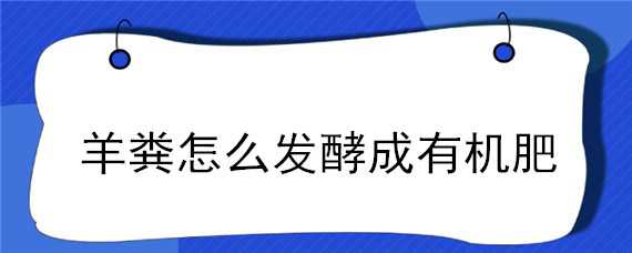 羊粪怎么发酵成有机肥 羊粪怎么发酵成有机肥呢