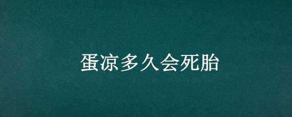 蛋凉多久会死胎（蛋凉多久会死胎,手摸着放凉了）